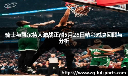 骑士与凯尔特人激战正酣5月28日精彩对决回顾与分析