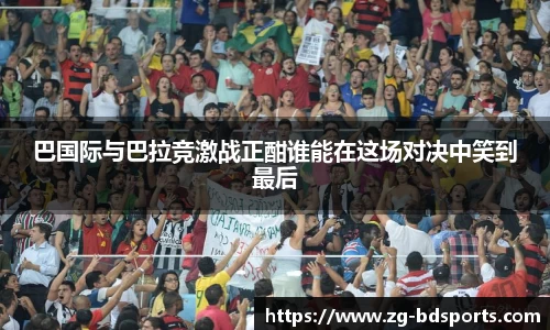 巴国际与巴拉竞激战正酣谁能在这场对决中笑到最后