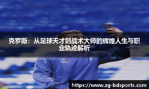 克罗斯：从足球天才到战术大师的辉煌人生与职业轨迹解析